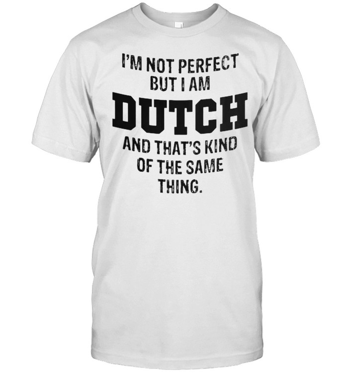 Im not perfect but i am dutch and thats kind of the same thing shirt