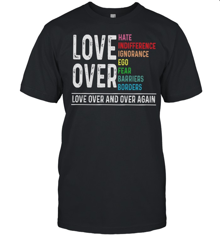 ove over hate indifference ignorance ego fear barriers borders love over and over again shirt