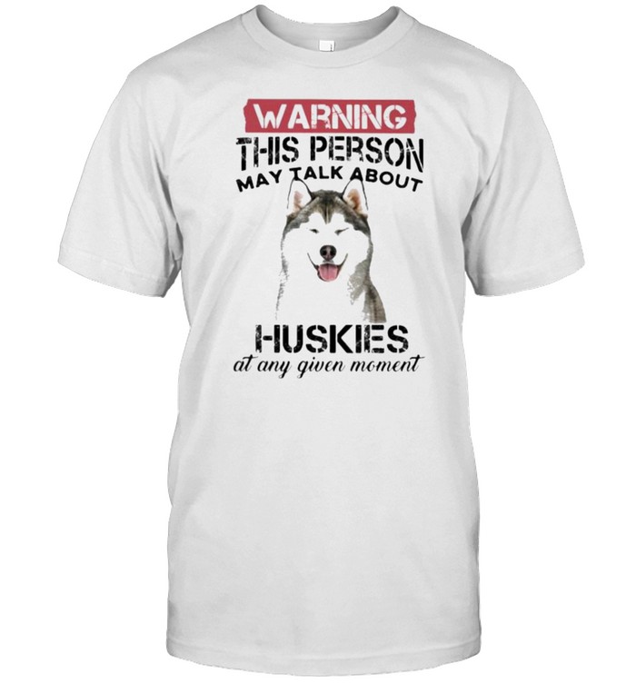 Warning This Person May Talk About Huskies At Any Given Moment Shirt