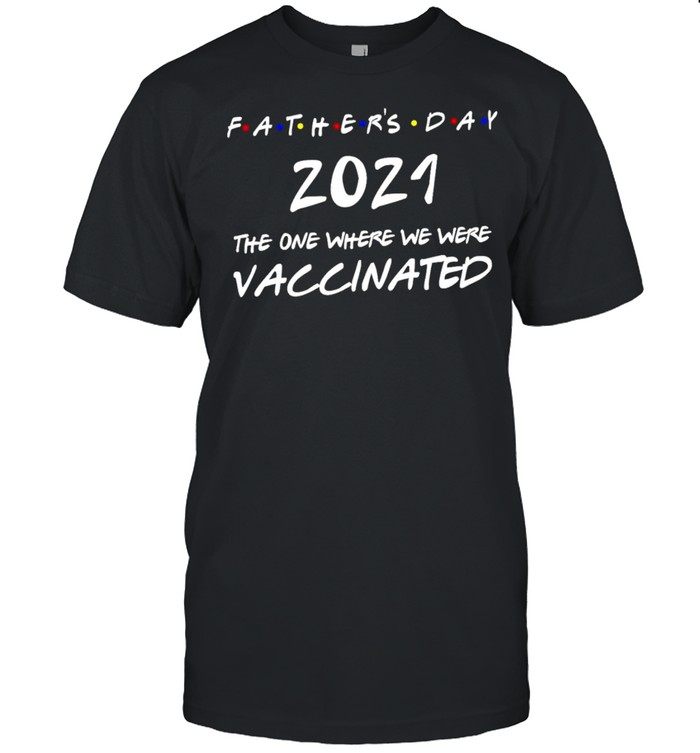 Fathers Day 2021 The Year Where We Were Vaccinated shirt