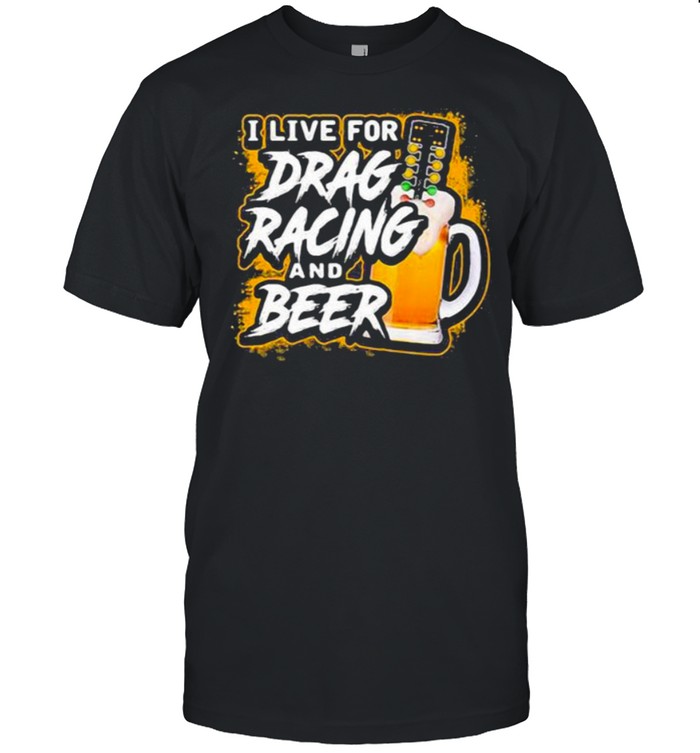 I live for drag racing and beer shirt
