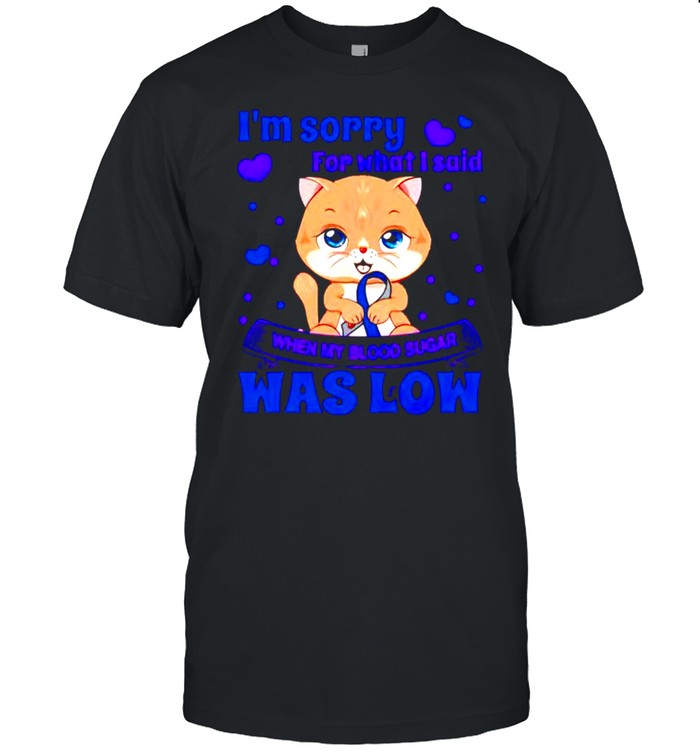 Cat I’m sorry for what I said when my blood sugar was low shirt
