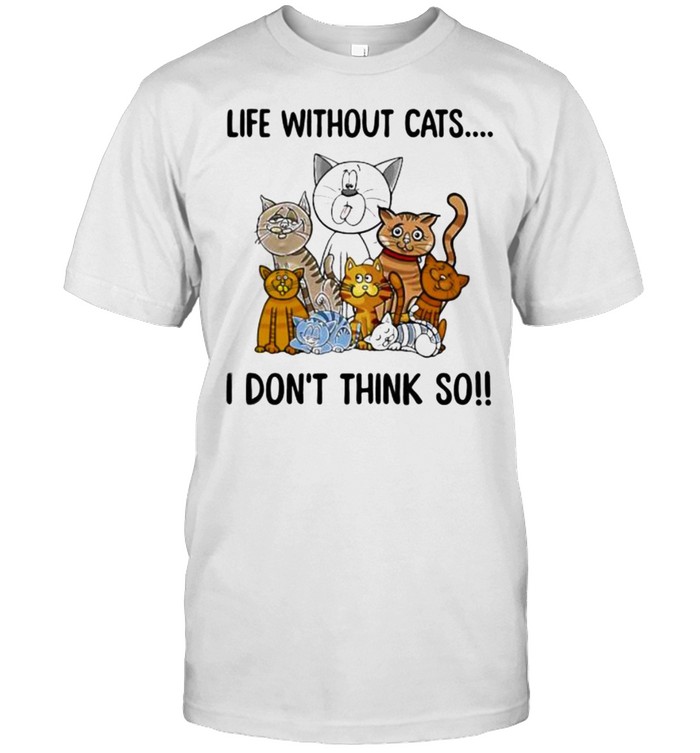 Life without cats i dont think so shirt