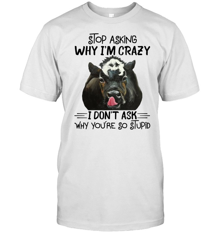 STOP ASKING WHY I AM CRAZY WHY YOU ARE SO STUPID COW SHIRT