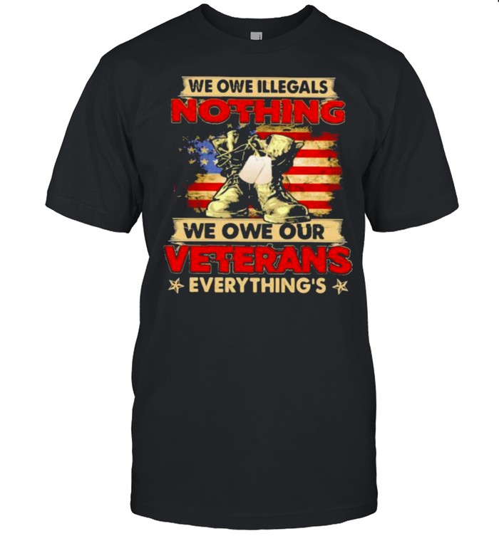 We Owe Illegals Nothing We Own Our Veterans Everything’s American Shirt