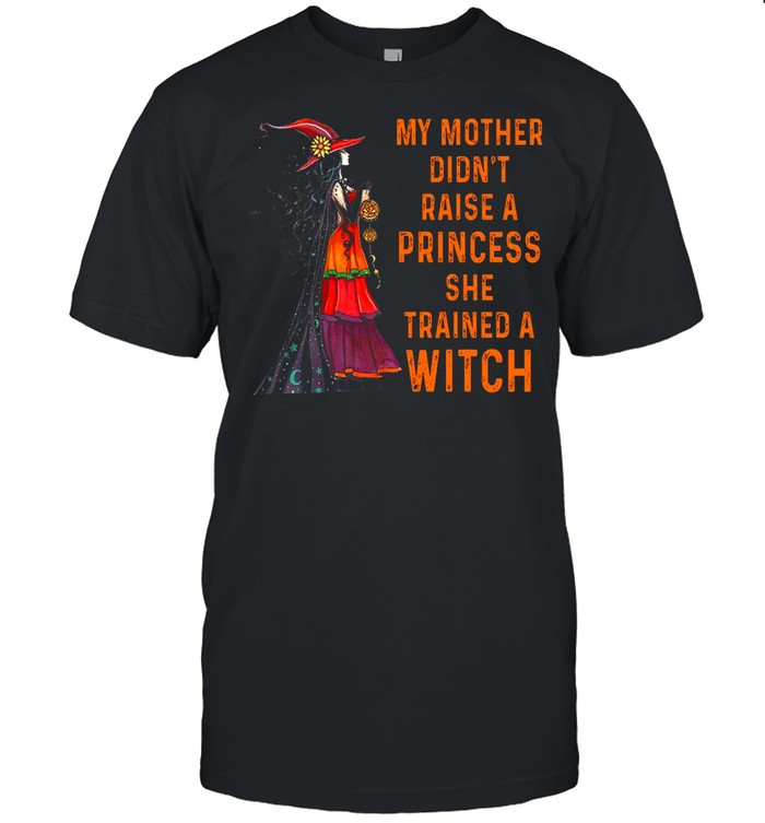My mother didn’t raise a princess she trained a witch shirt