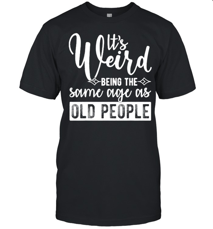 Its weird being the same age as old people T-Shirt