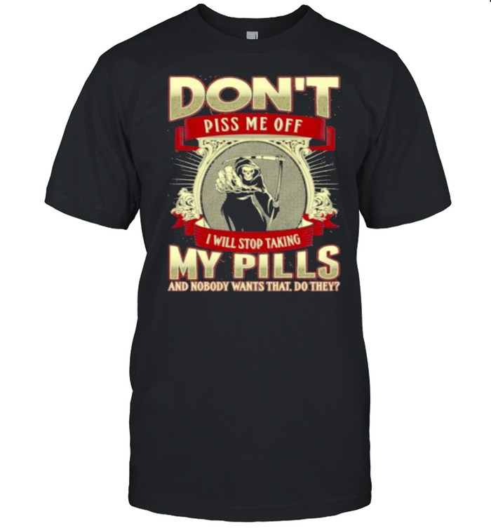 Don’t Piss Me Off I Will Stop Taking My Pills And Nobody wants That Do They Skull Shirt