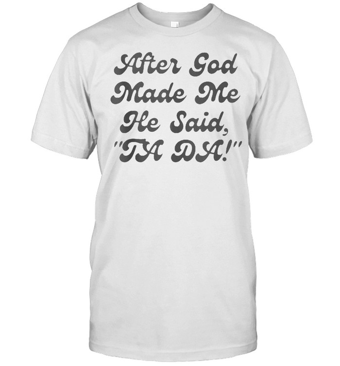 After God Made Me He Said Tada Ta-Da Ta Da Christian T-Shirt