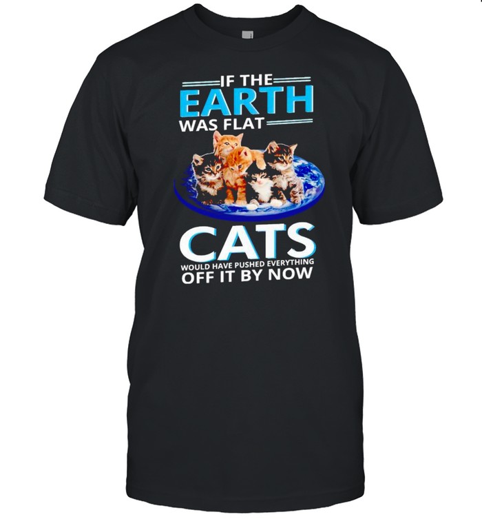 If the earth was flat cats would have pushed everything off it by now shirt Classic Men's T-shirt