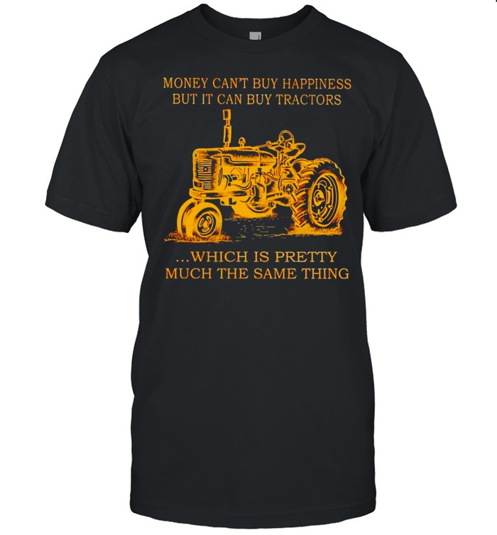 Money can’t buy happiness but it can buy tractor which is pretty shirt