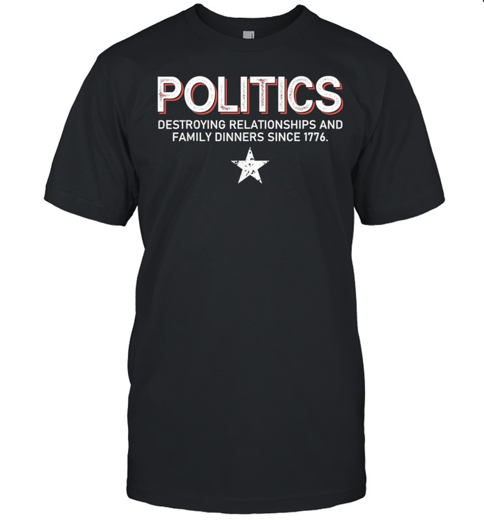 Politics Destroying Relationships And Family Dinners shirt