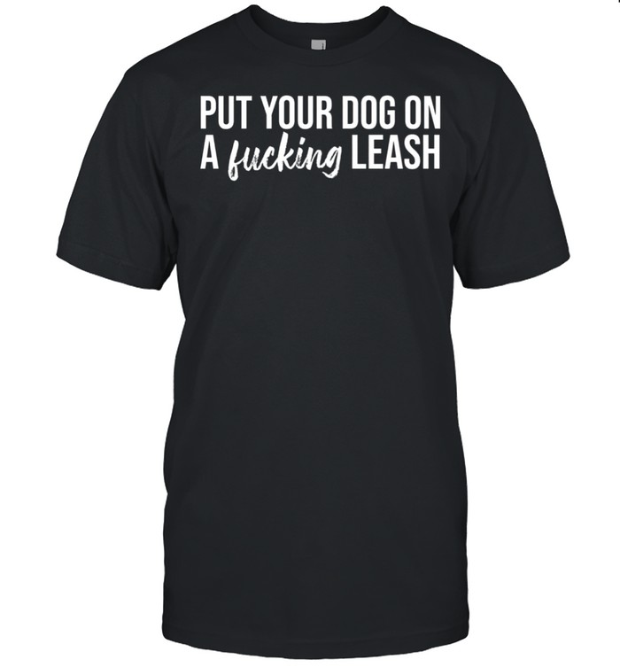 Put your dog on a fucking leash shirt