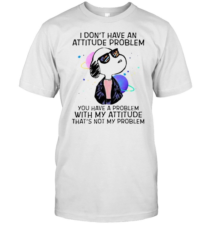 I Don’t Have An Attitude Problem You Have A Problem With My Attitude That’s Not My Problem Snoopy Shirt