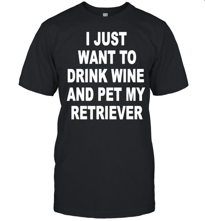 I just want to drink wine and pet my retriever T-Shirt