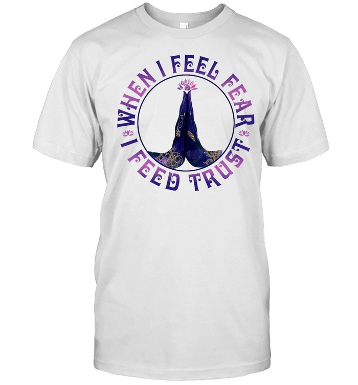 Yoga When I Feel Fear I Feed Trust T-shirt