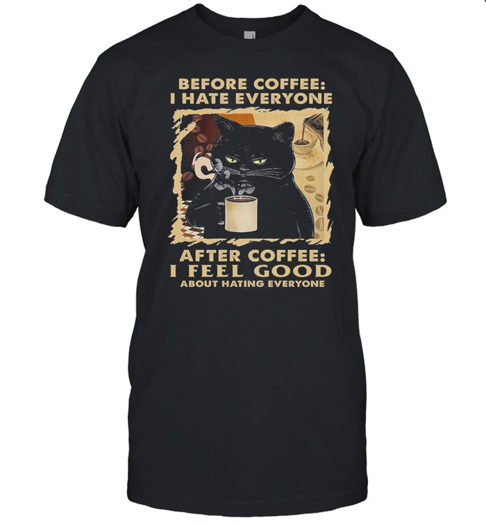 Black Cat Before Coffee I Hate Everyone After Coffee I Feel Good About Hating Everyone shirt