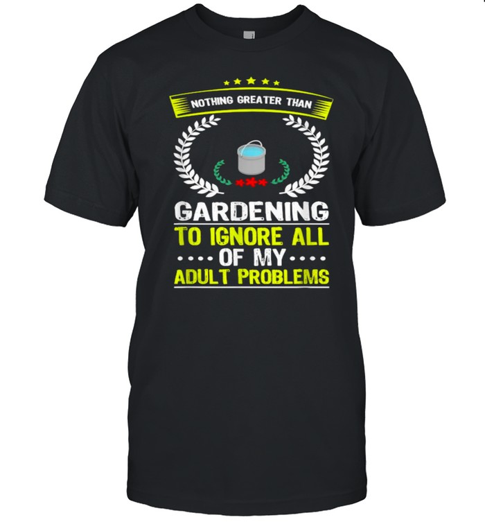 Nothing Greater Than Gardening To Ignore All Adult Problems T-Shirt