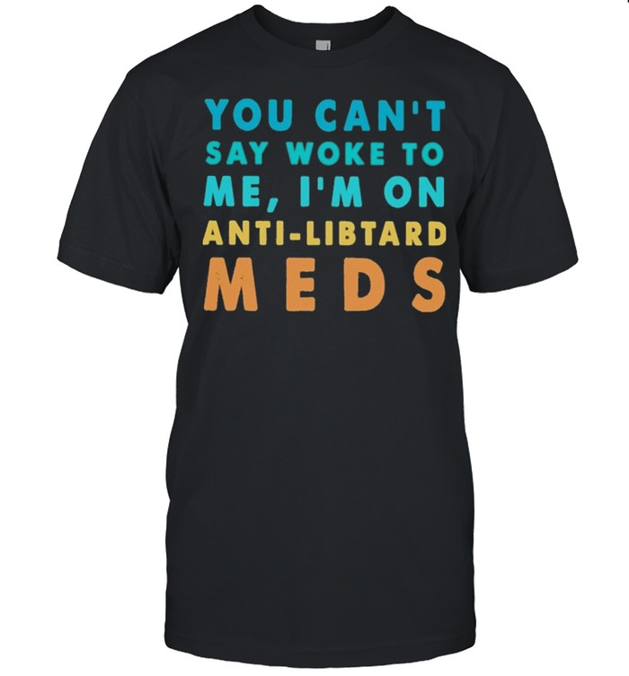 You cant say woke to me Im on anti libtand meds shirt