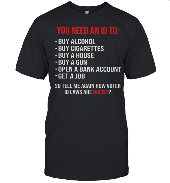 you need an Id to so tell me again how voter Id laws are racist shirt