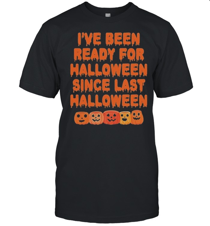 Pumpkin Ive Been Ready For Halloween Since Last Halloween shirt