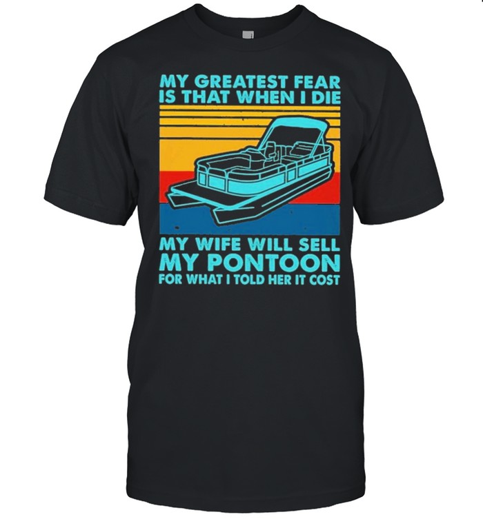 boating my greatest fear is that when I die my wife will sell my pontoon for what I told her it cost shirt
