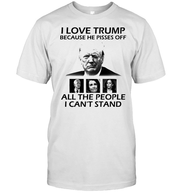 I Love Trump Because He Pisses Off All The People I Can’t Stand 2024 T-shirt