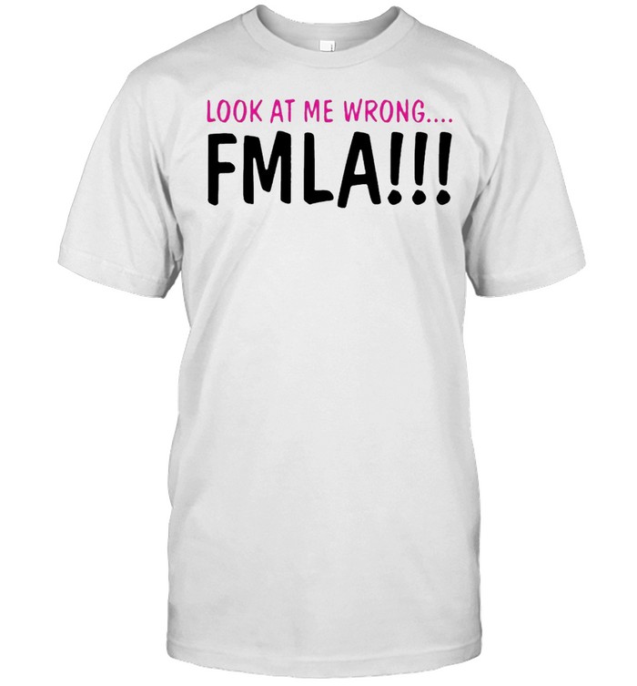 Look at me wrong FMLA Shirt