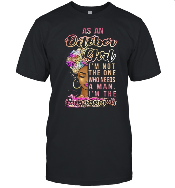 As An October Girl I’m Not The One Who Needs A Man I’m The Woman A Man Needs T-shirt