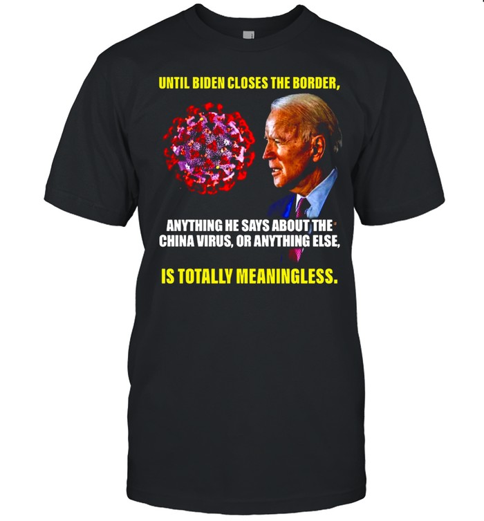 Until Biden Closes The Border Anything He Says About The China Virus Or Anything Else T-shirt