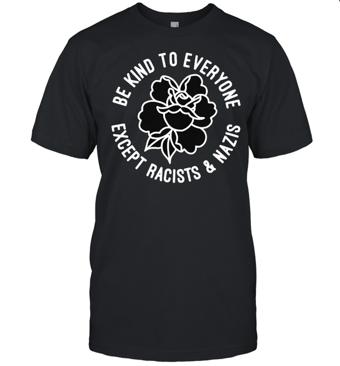 Be kind to everyone except racists and nazis shirt