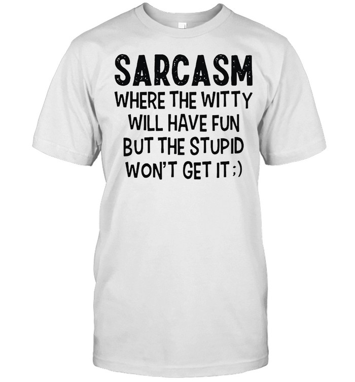 Sarcasm Where The Witty Will Have Fun But The Stupid Won’t Get It T-shirt