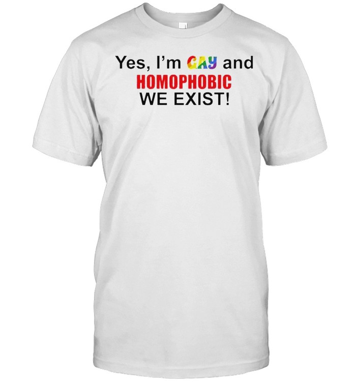 Yes I’m gay and homophobic we exist shirt