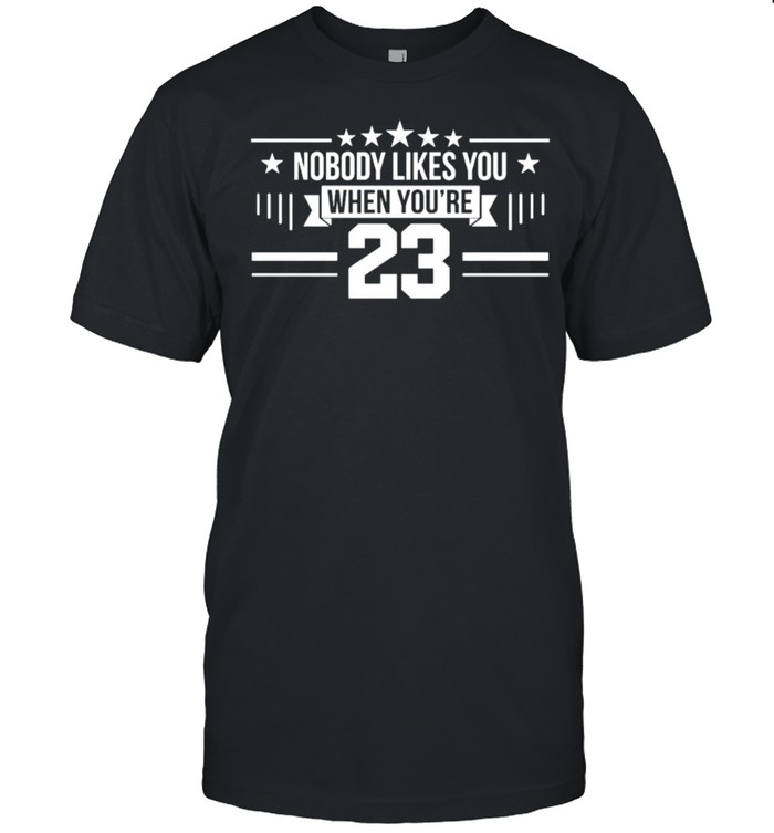 Nobody likes you when you’re 23 shirt