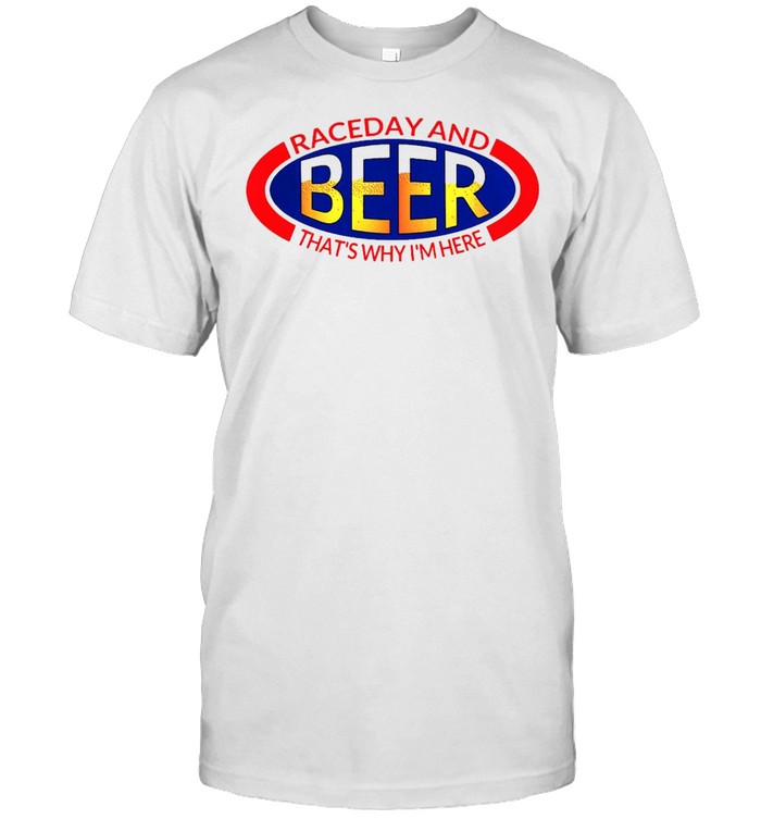 Drag Racing NHRA Raceday And Beer That’s Why I’m Here T-shirt