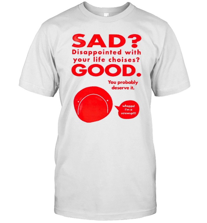 Sad Disappointed with you life choises good you probably shirt Classic Men's T-shirt