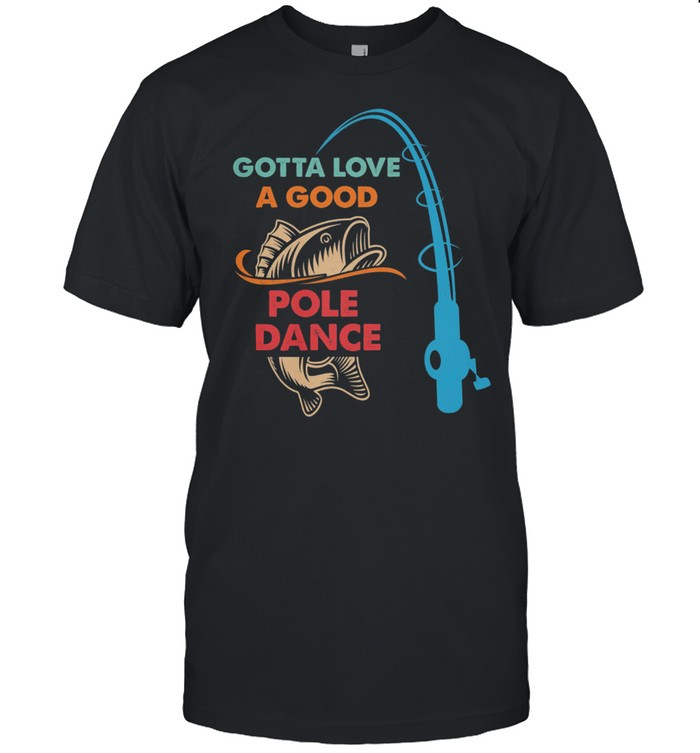 Gotta Love A Good Pole Dance Fishing shirt
