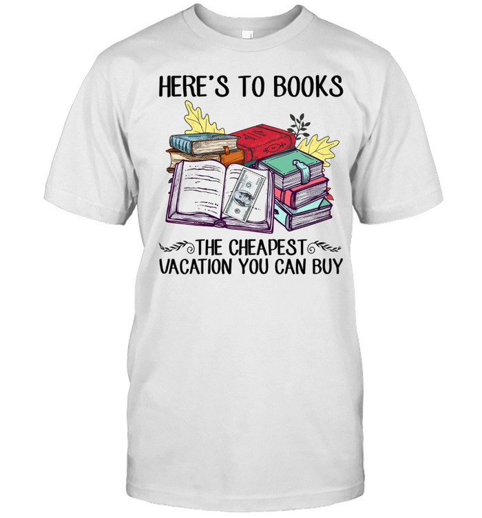 Here’s to books the cheapest vacation you can buy shirt