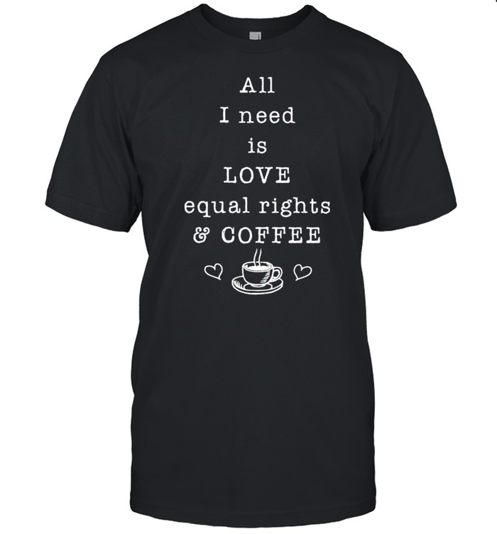 All I need is love equal rights and coffee shirt