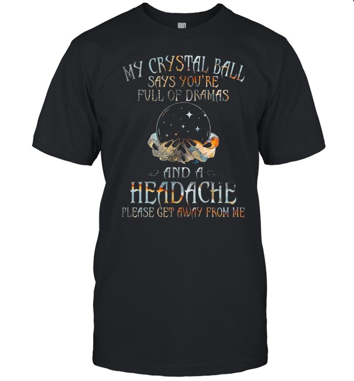 My crystal ball says you’re full of dramas and a headache please get away from me shirt