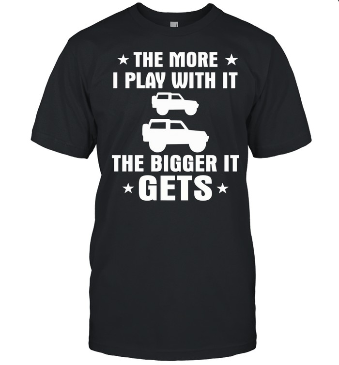 Cars The More I Play With It The Bigger It Gets shirt