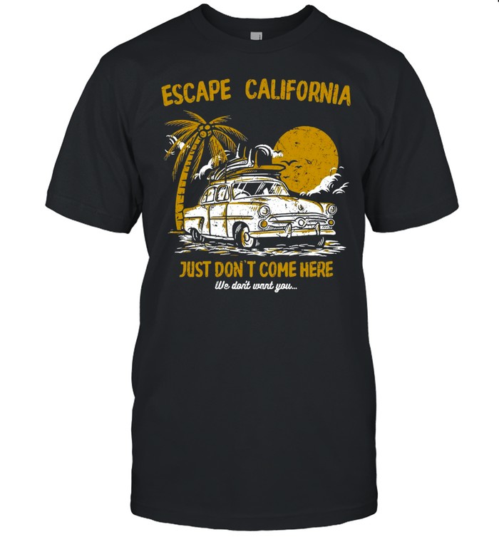 Escape California Just Don’t Come Here We Don’t Want You Shirt