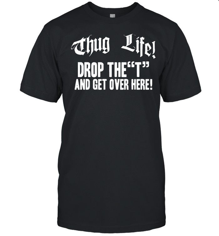 Thug life drop the t and get over here Tee s Classic Men's T-shirt