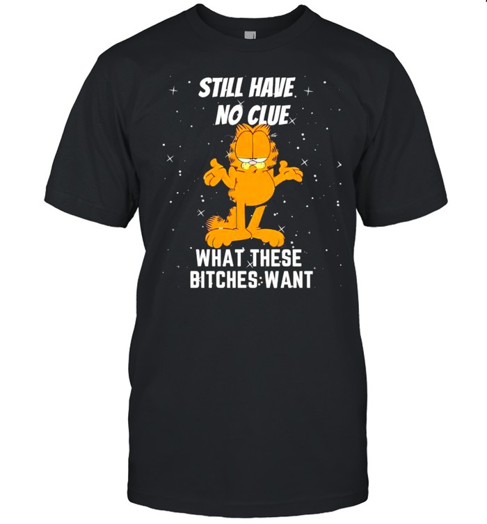 Garfield still have no clue what these bitches want shirt