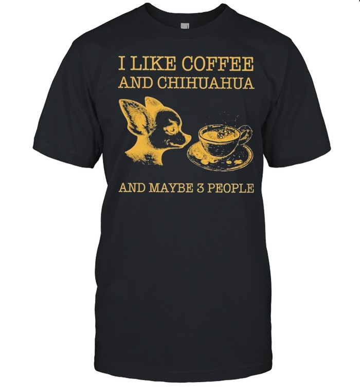 I like coffee and chihuahua and maybe 3 people shirt