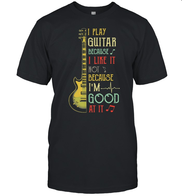 I play guitar because I like it not because Im good at it shirt