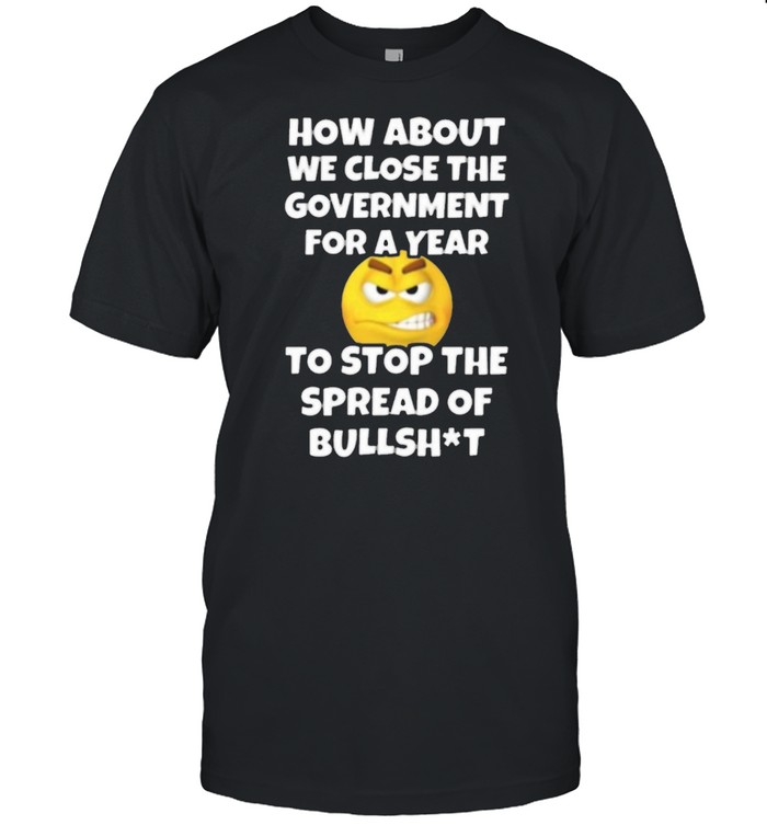 How About We Close The Government For A Year Close Government Stop The Spread Of Bullshit Shirt
