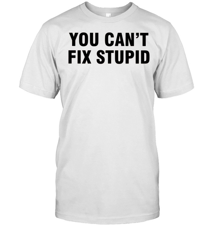 You Can’t Fix Stupid shirt