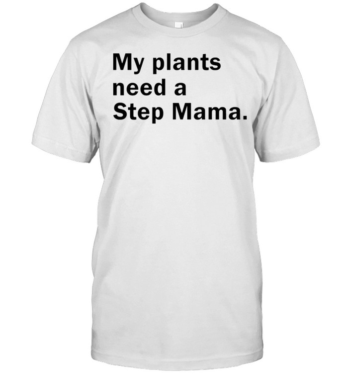 My plants need a step mama shirt
