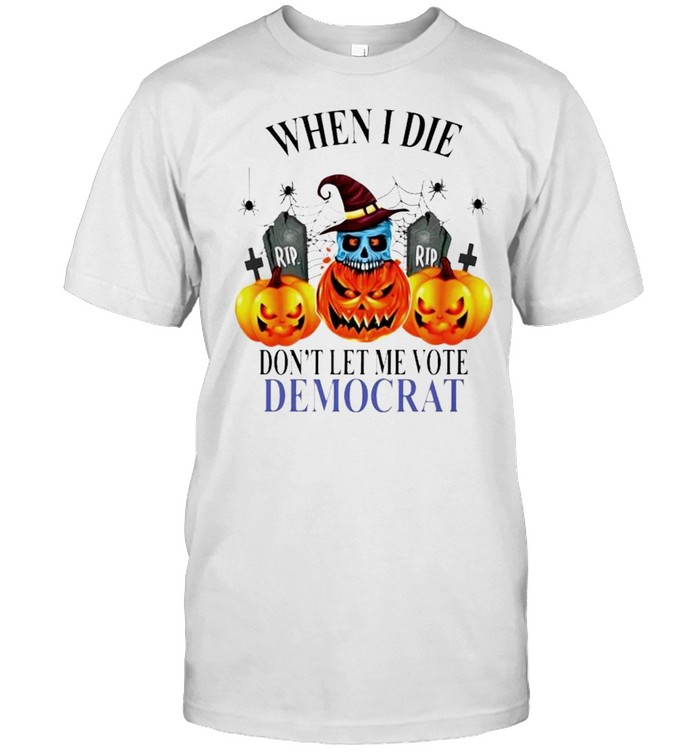 Pumpkin when I die don’t let me vote Democrat shirt